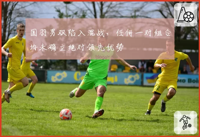 国羽男双陷入混战，任何一对组合均未确立绝对领先优势