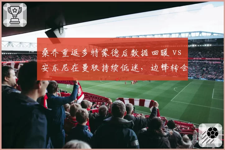 桑乔重返多特蒙德后数据回暖 vs 安东尼在曼联持续低迷，边锋转会费与产出差异