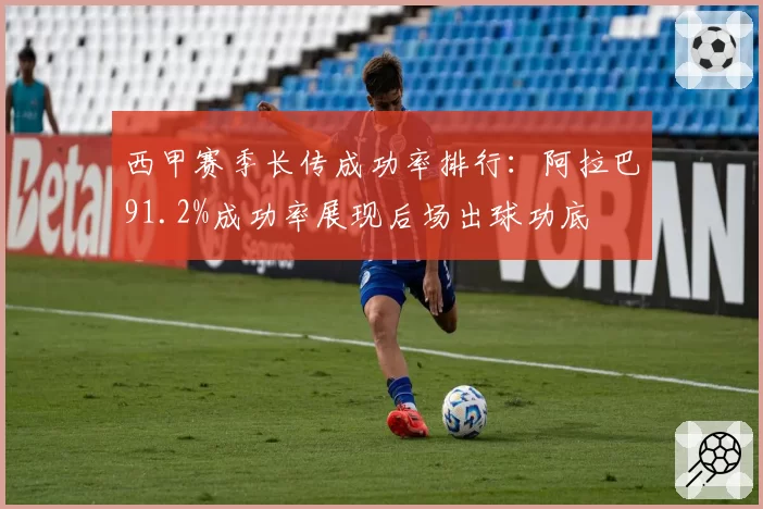 西甲赛季长传成功率排行：阿拉巴91.2%成功率展现后场出球功底