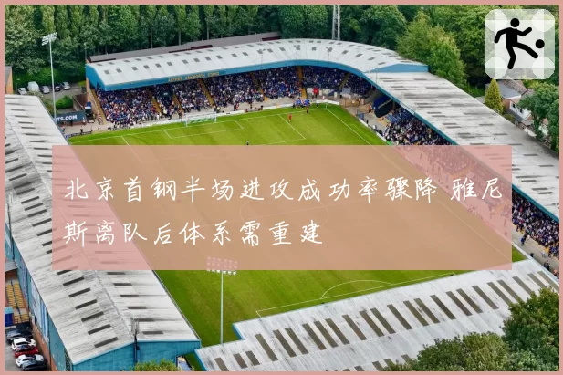 北京首钢半场进攻成功率骤降 雅尼斯离队后体系需重建