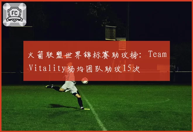 火箭联盟世界锦标赛助攻榜：Team Vitality场均团队助攻15次