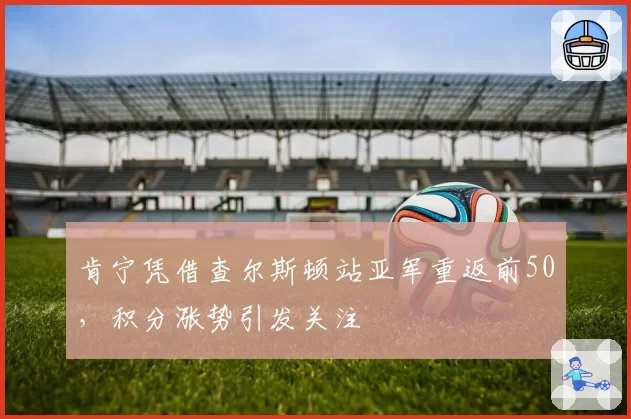 肯宁凭借查尔斯顿站亚军重返前50，积分涨势引发关注