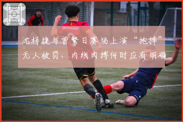 沈梓捷与曾繁日赛场上演“抱摔”无人被罚，内线肉搏何时应有明确界限？