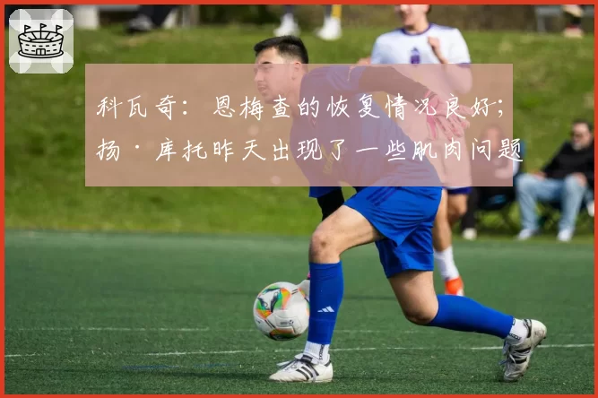 科瓦奇：恩梅查的恢复情况良好；扬·库托昨天出现了一些肌肉问题