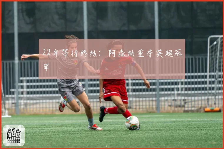 22年等待终结：阿森纳重夺英超冠军