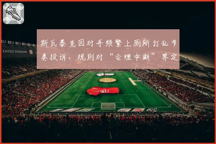 斯瓦泰克因对手频繁上厕所打乱节奏投诉，规则对“合理中断”界定模糊？