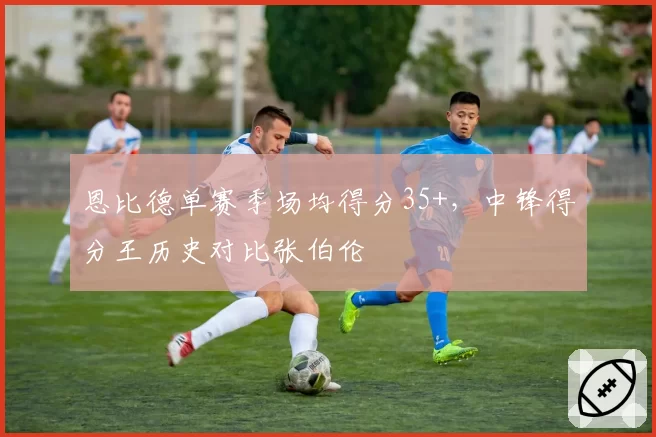 恩比德单赛季场均得分35+，中锋得分王历史对比张伯伦