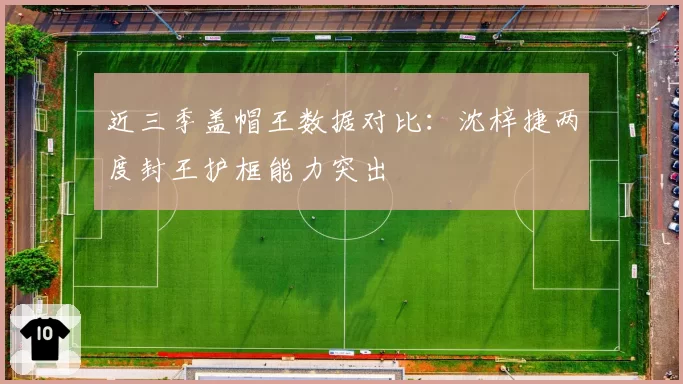 近三季盖帽王数据对比：沈梓捷两度封王护框能力突出