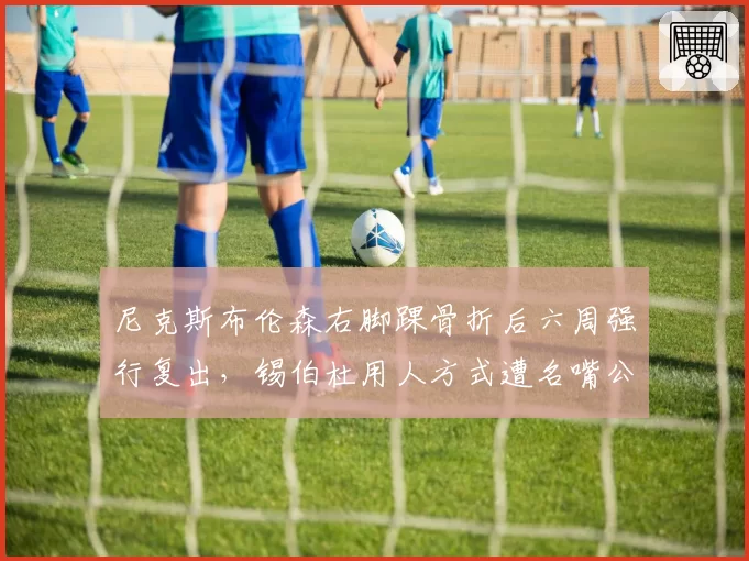 尼克斯布伦森右脚踝骨折后六周强行复出，锡伯杜用人方式遭名嘴公开批评