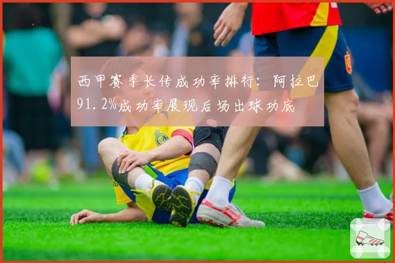西甲赛季长传成功率排行：阿拉巴91.2%成功率展现后场出球功底