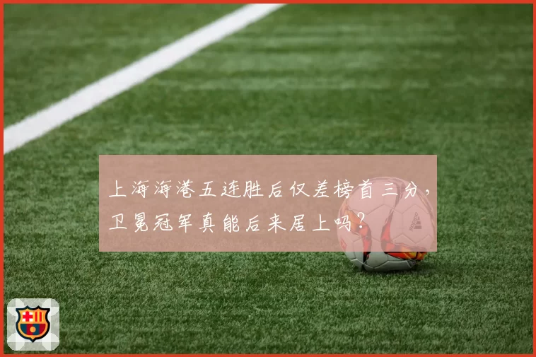 上海海港五连胜后仅差榜首三分,卫冕冠军真能后来居上吗?