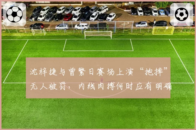 沈梓捷与曾繁日赛场上演“抱摔”无人被罚，内线肉搏何时应有明确界限？