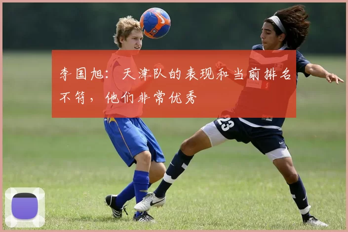 李国旭：天津队的表现和当前排名不符，他们非常优秀