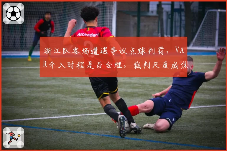 浙江队客场遭遇争议点球判罚，VAR介入时程是否合理，裁判尺度成焦点