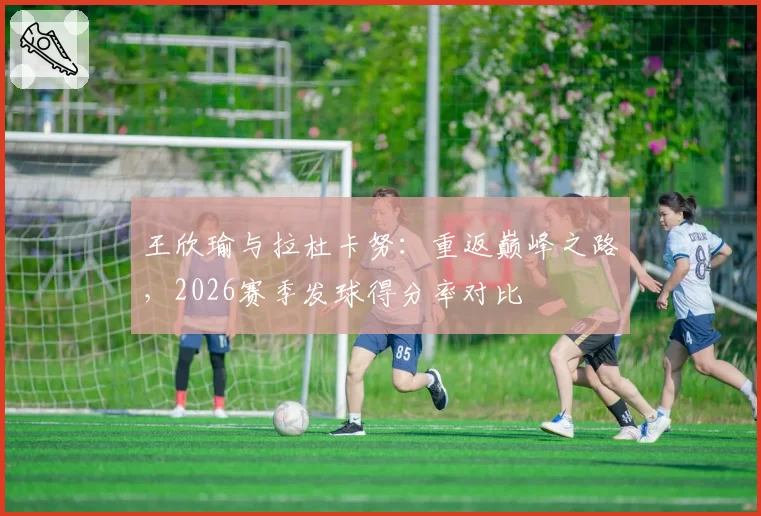 王欣瑜与拉杜卡努：重返巅峰之路，2026赛季发球得分率对比