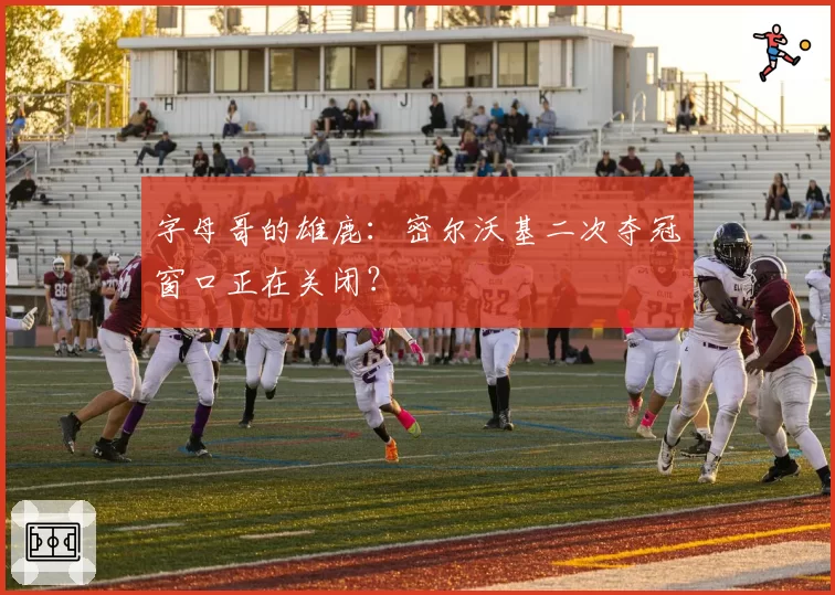 字母哥的雄鹿：密尔沃基二次夺冠窗口正在关闭？