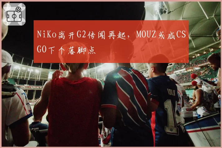 NiKo离开G2传闻再起，MOUZ或成CSGO下个落脚点