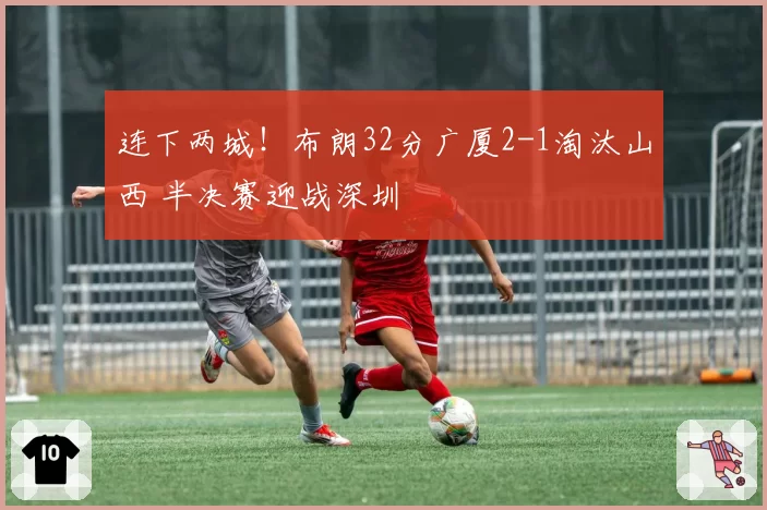 连下两城!布朗32分广厦2-1淘汰山西 半决赛迎战深圳