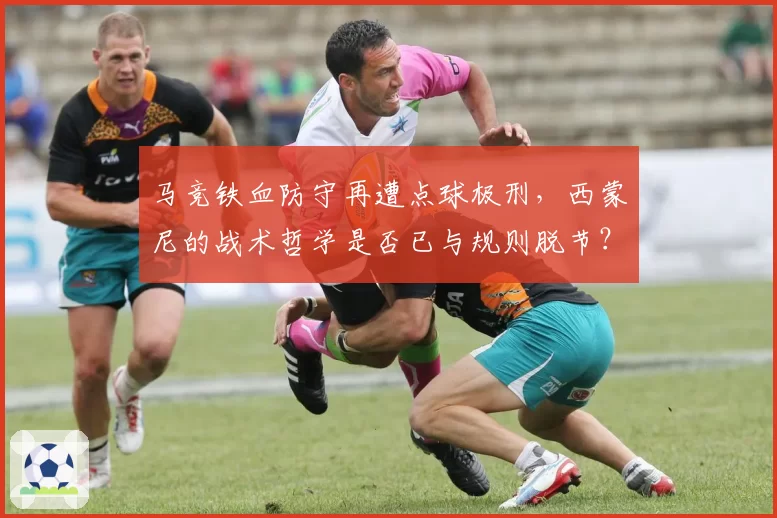 马竞铁血防守再遭点球极刑，西蒙尼的战术哲学是否已与规则脱节？