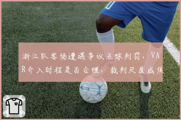 浙江队客场遭遇争议点球判罚，VAR介入时程是否合理，裁判尺度成焦点